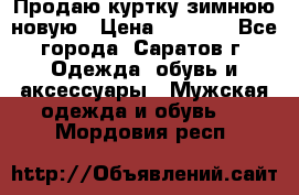 Продаю куртку зимнюю новую › Цена ­ 2 000 - Все города, Саратов г. Одежда, обувь и аксессуары » Мужская одежда и обувь   . Мордовия респ.